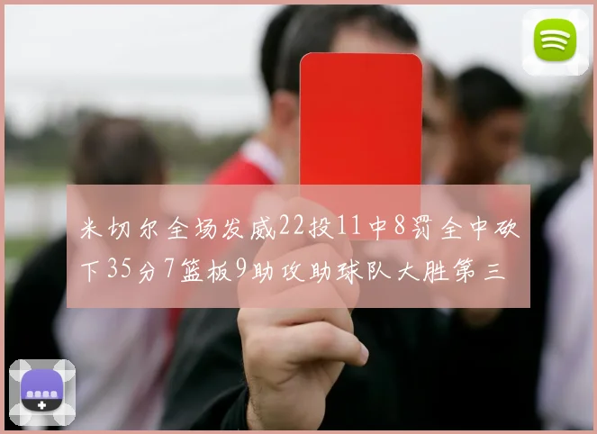 米切尔全场发威22投11中8罚全中砍下35分7篮板9助攻助球队大胜第三节独得20分