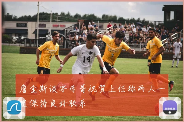 詹金斯谈字母哥祝贺上任称两人一直保持良好联系