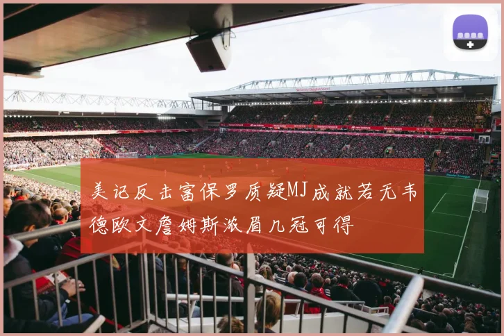 美记反击富保罗质疑MJ成就若无韦德欧文詹姆斯浓眉几冠可得